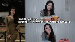 【脚模摄影】126《醉酒女孩》车模丝丝喝醉面色潮红挠舔TK